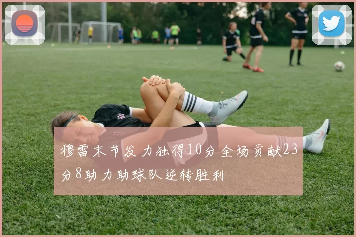 穆雷末节发力独得10分全场贡献23分8助力助球队逆转胜利