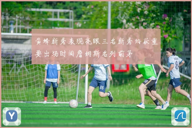 黄蜂新秀表现亮眼三名新秀均获重要出场时间詹姆斯名列前茅