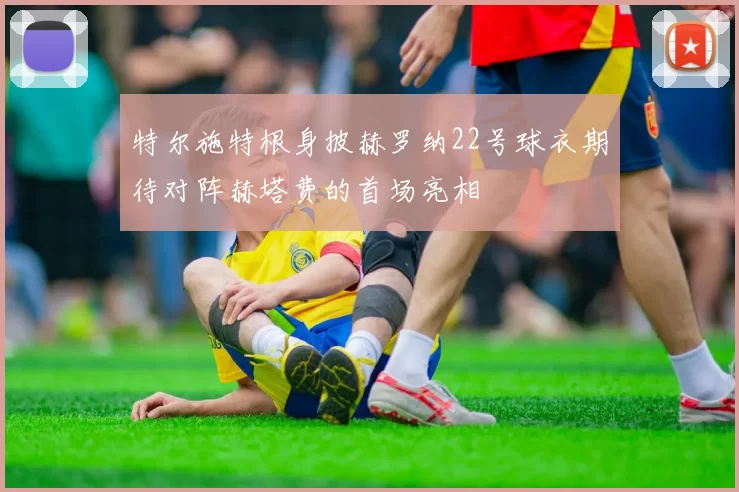 特尔施特根身披赫罗纳22号球衣期待对阵赫塔费的首场亮相