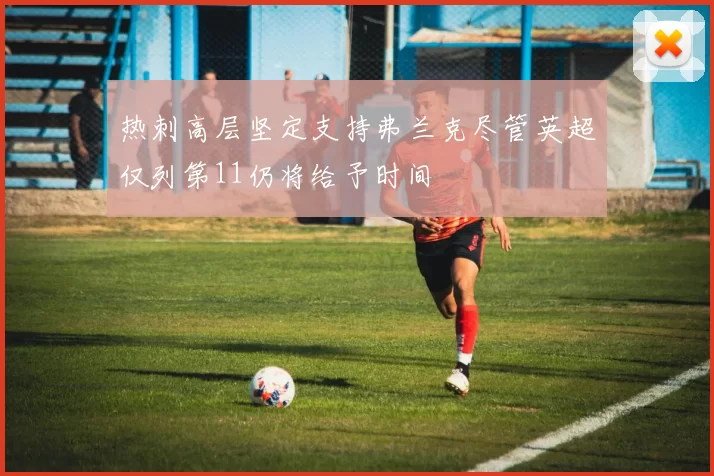 热刺高层坚定支持弗兰克尽管英超仅列第11仍将给予时间