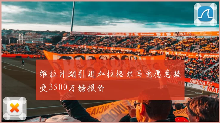 维拉计划引进加拉格尔马竞愿意接受3500万镑报价