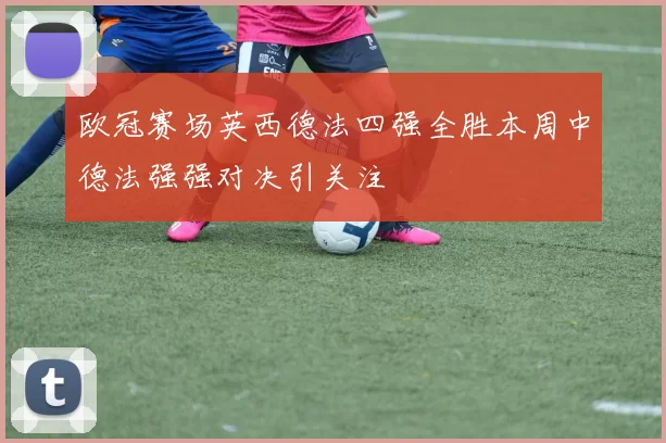 欧冠赛场英西德法四强全胜本周中德法强强对决引关注