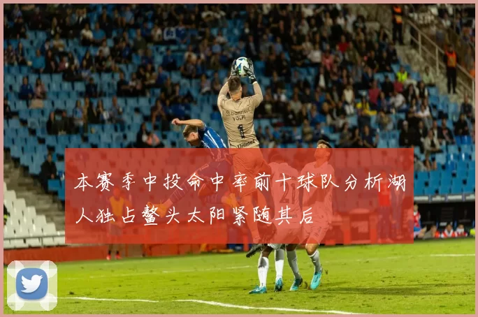 本赛季中投命中率前十球队分析湖人独占鳌头太阳紧随其后