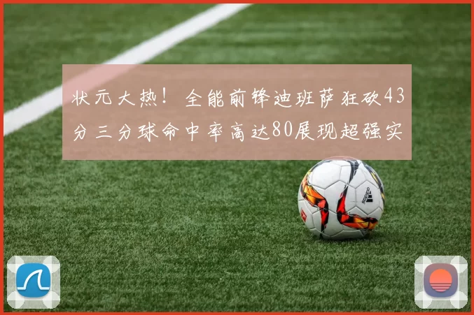 状元大热！全能前锋迪班萨狂砍43分三分球命中率高达80展现超强实力