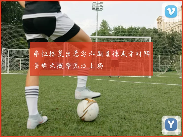 弗拉格复出悬念加剧基德表示对阵黄蜂大概率无法上场