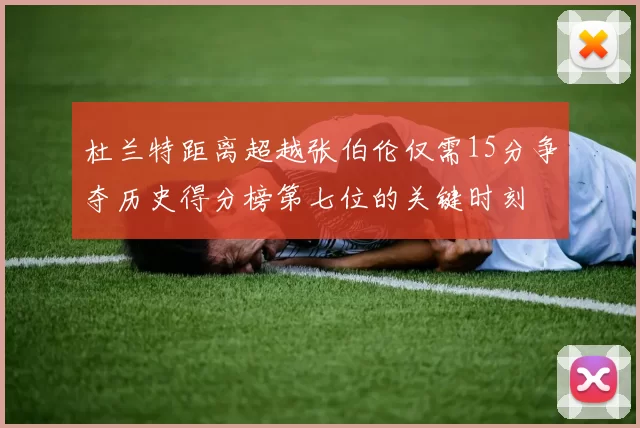 杜兰特距离超越张伯伦仅需15分争夺历史得分榜第七位的关键时刻