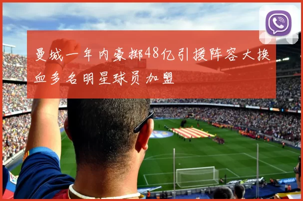 曼城一年内豪掷48亿引援阵容大换血多名明星球员加盟