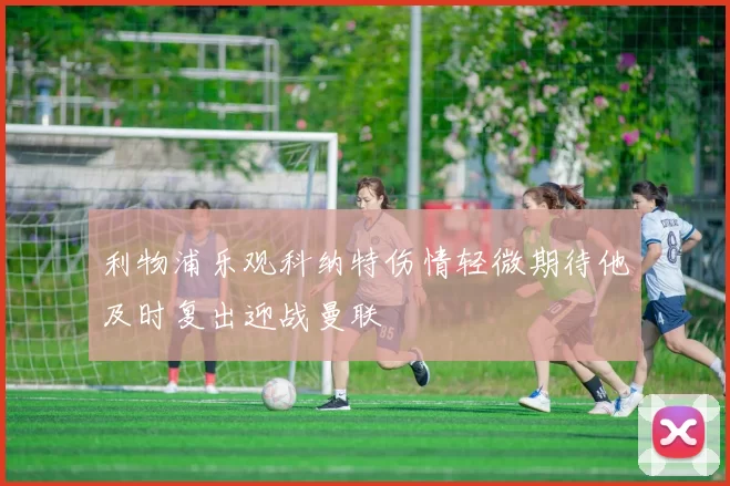 利物浦乐观科纳特伤情轻微期待他及时复出迎战曼联