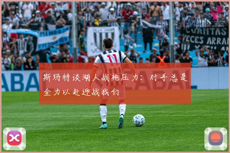 斯玛特谈湖人战袍压力：对手总是全力以赴迎战我们