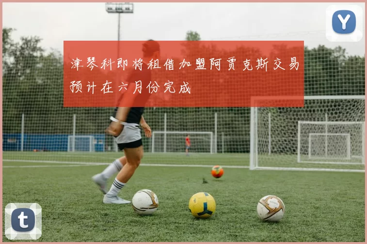 津琴科即将租借加盟阿贾克斯交易预计在六月份完成