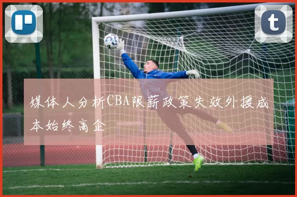 媒体人分析CBA限薪政策失效外援成本始终高企