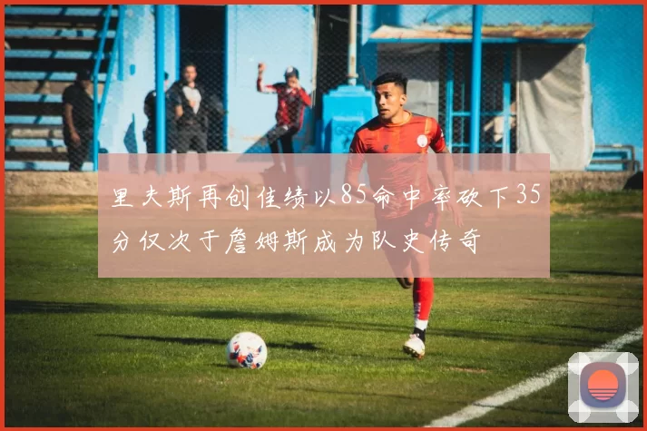 里夫斯再创佳绩以85命中率砍下35分仅次于詹姆斯成为队史传奇