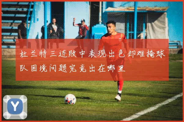 杜兰特三连败中表现出色却难掩球队困境问题究竟出在哪里