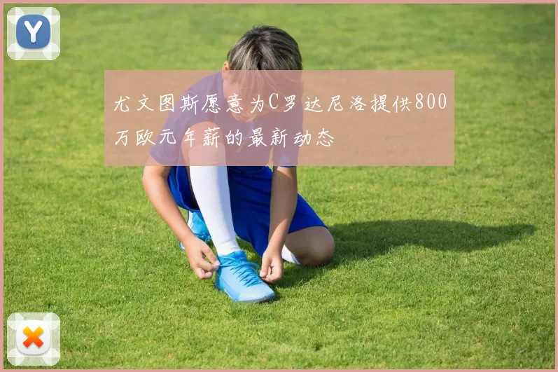 尤文图斯愿意为C罗达尼洛提供800万欧元年薪的最新动态