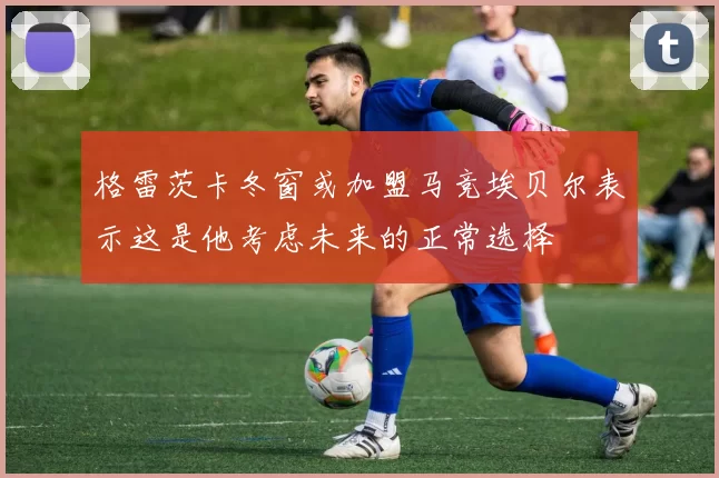 格雷茨卡冬窗或加盟马竞埃贝尔表示这是他考虑未来的正常选择