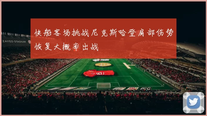 快船客场挑战尼克斯哈登肩部伤势恢复大概率出战