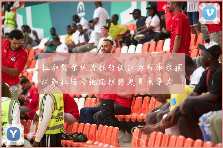 拉加贝尔认为独行侠应为布泽尔摆烂弗拉格与他搭档将更具竞争力