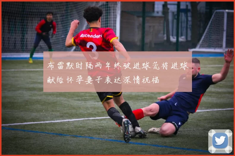 布雷默时隔两年终破进球荒将进球献给怀孕妻子表达深情祝福