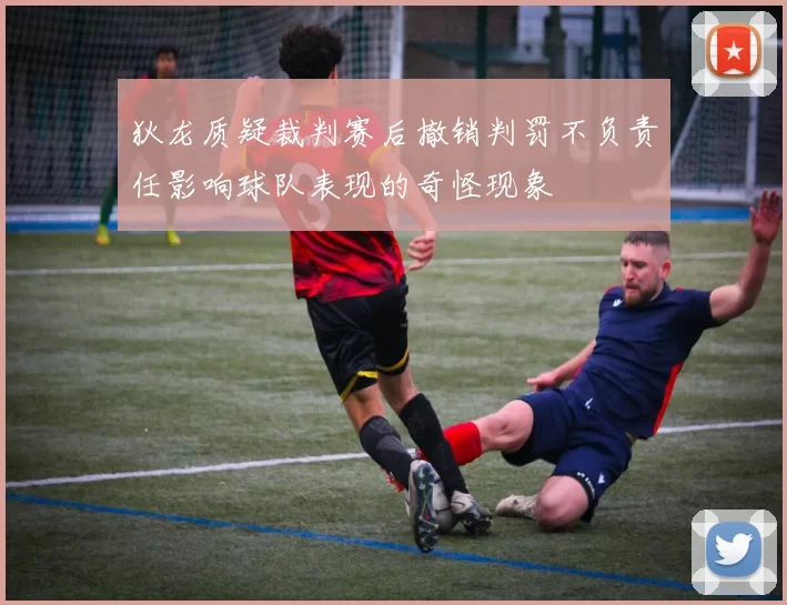狄龙质疑裁判赛后撤销判罚不负责任影响球队表现的奇怪现象