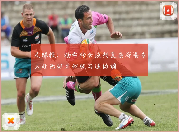 足球报：杨希转会谈判复杂海港专人赴西班牙积极沟通协调